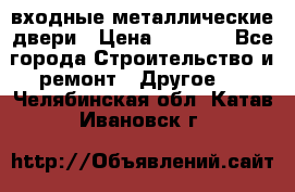  входные металлические двери › Цена ­ 5 360 - Все города Строительство и ремонт » Другое   . Челябинская обл.,Катав-Ивановск г.